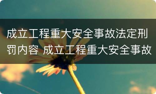 成立工程重大安全事故法定刑罚内容 成立工程重大安全事故法定刑罚内容是什么