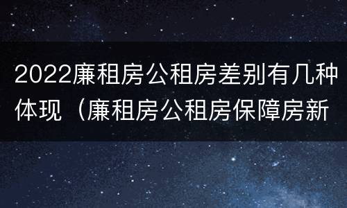 2022廉租房公租房差别有几种体现（廉租房公租房保障房新政策）