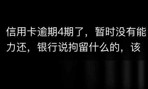 信用卡逾期4期了，暂时没有能力还，银行说拘留什么的，该怎么办