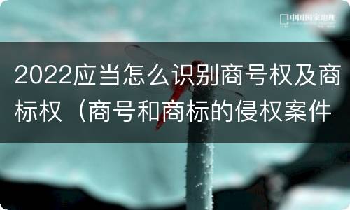 2022应当怎么识别商号权及商标权（商号和商标的侵权案件）