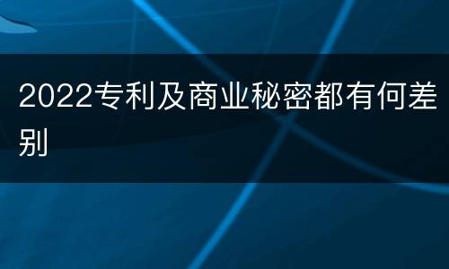 2022专利及商业秘密都有何差别