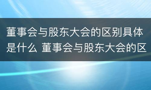 董事会与股东大会的区别具体是什么 董事会与股东大会的区别具体是什么呢