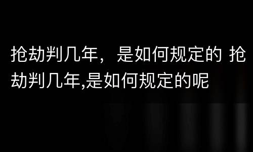 抢劫判几年，是如何规定的 抢劫判几年,是如何规定的呢