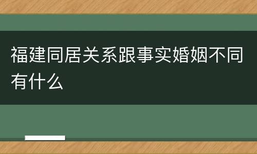 福建同居关系跟事实婚姻不同有什么