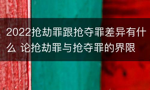 2022抢劫罪跟抢夺罪差异有什么 论抢劫罪与抢夺罪的界限