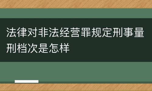 法律对非法经营罪规定刑事量刑档次是怎样