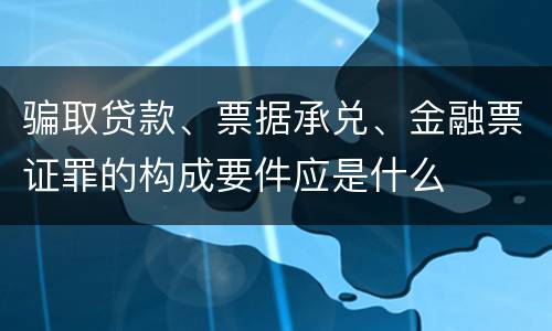 骗取贷款、票据承兑、金融票证罪的构成要件应是什么