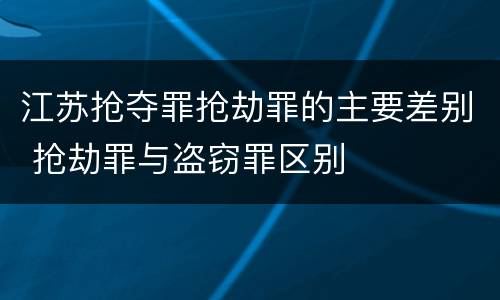 江苏抢夺罪抢劫罪的主要差别 抢劫罪与盗窃罪区别