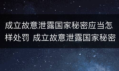 成立故意泄露国家秘密应当怎样处罚 成立故意泄露国家秘密应当怎样处罚呢