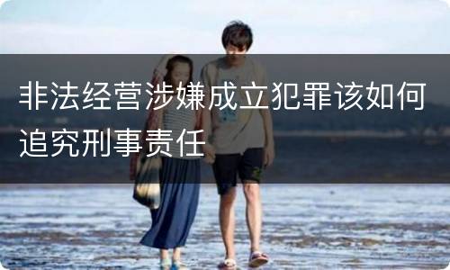 非法经营涉嫌成立犯罪该如何追究刑事责任