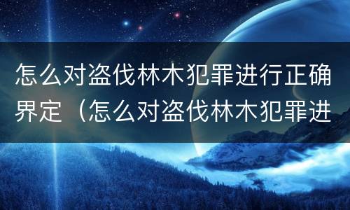 怎么对盗伐林木犯罪进行正确界定（怎么对盗伐林木犯罪进行正确界定处罚）