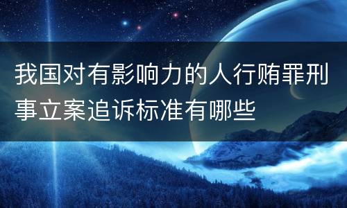 我国对有影响力的人行贿罪刑事立案追诉标准有哪些