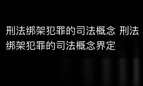 刑法绑架犯罪的司法概念 刑法绑架犯罪的司法概念界定