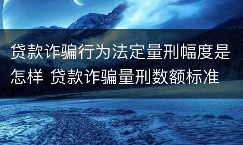 贷款诈骗行为法定量刑幅度是怎样 贷款诈骗量刑数额标准