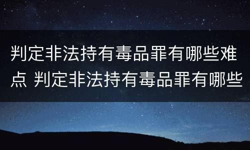 判定非法持有毒品罪有哪些难点 判定非法持有毒品罪有哪些难点问题