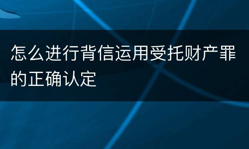 怎么进行背信运用受托财产罪的正确认定