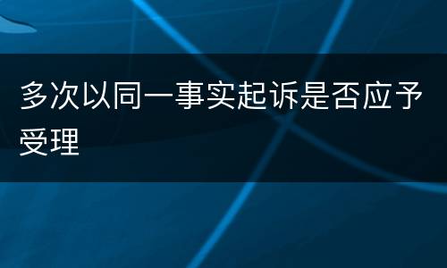 多次以同一事实起诉是否应予受理