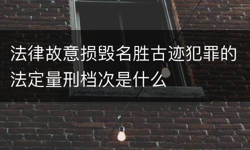 法律故意损毁名胜古迹犯罪的法定量刑档次是什么