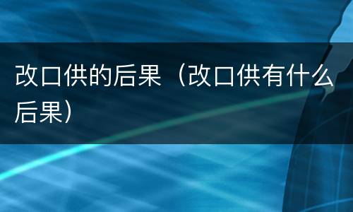 改口供的后果（改口供有什么后果）