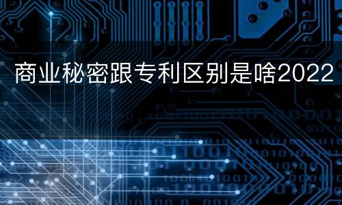 商业秘密跟专利区别是啥2022