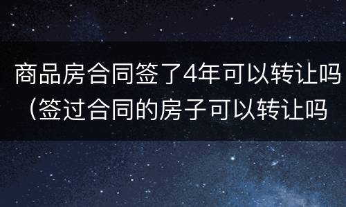 商品房合同签了4年可以转让吗（签过合同的房子可以转让吗?）