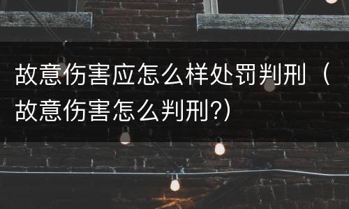 故意伤害应怎么样处罚判刑（故意伤害怎么判刑?）