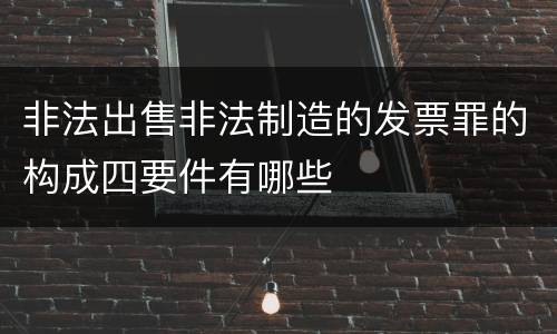 非法出售非法制造的发票罪的构成四要件有哪些