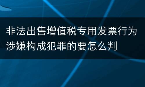 非法出售增值税专用发票行为涉嫌构成犯罪的要怎么判