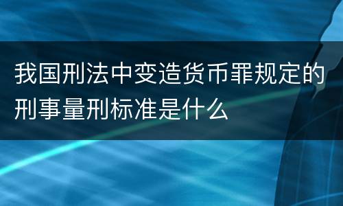 我国刑法中变造货币罪规定的刑事量刑标准是什么