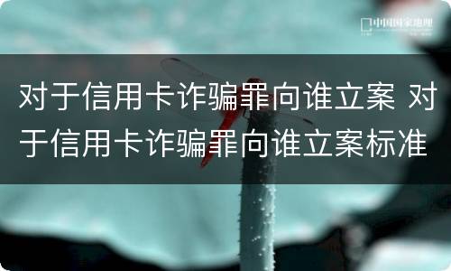 对于信用卡诈骗罪向谁立案 对于信用卡诈骗罪向谁立案标准