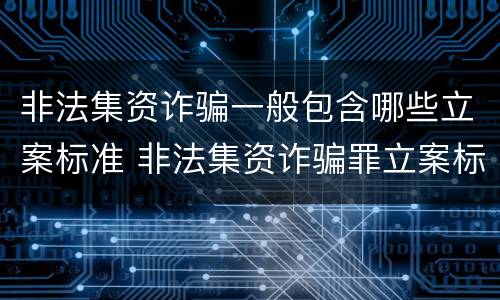 非法集资诈骗一般包含哪些立案标准 非法集资诈骗罪立案标准