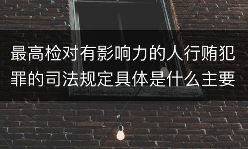 最高检对有影响力的人行贿犯罪的司法规定具体是什么主要内容