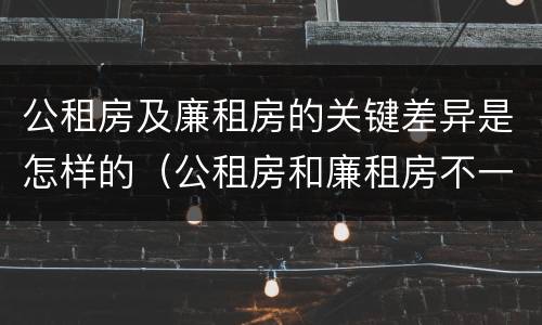 公租房及廉租房的关键差异是怎样的（公租房和廉租房不一样吗）