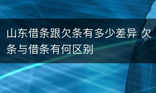 山东借条跟欠条有多少差异 欠条与借条有何区别