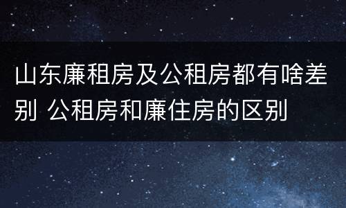 山东廉租房及公租房都有啥差别 公租房和廉住房的区别