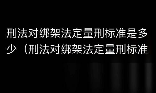 刑法对绑架法定量刑标准是多少（刑法对绑架法定量刑标准是多少年）