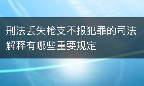 刑法丢失枪支不报犯罪的司法解释有哪些重要规定