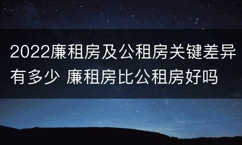 2022廉租房及公租房关键差异有多少 廉租房比公租房好吗