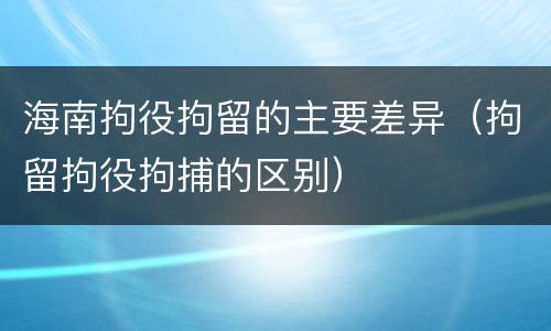 海南拘役拘留的主要差异（拘留拘役拘捕的区别）