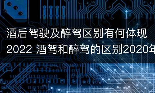 酒后驾驶及醉驾区别有何体现2022 酒驾和醉驾的区别2020年