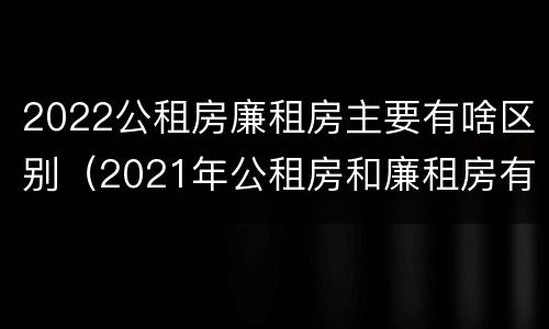 2022公租房廉租房主要有啥区别（2021年公租房和廉租房有什么区别）