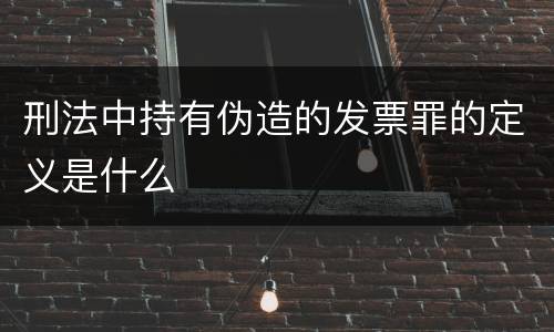 刑法中持有伪造的发票罪的定义是什么