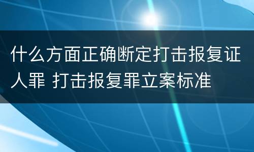 什么方面正确断定打击报复证人罪 打击报复罪立案标准