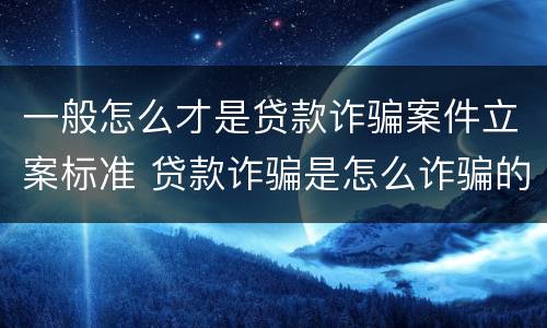 一般怎么才是贷款诈骗案件立案标准 贷款诈骗是怎么诈骗的