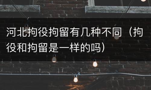 河北拘役拘留有几种不同（拘役和拘留是一样的吗）