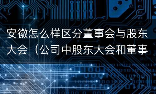 安徽怎么样区分董事会与股东大会（公司中股东大会和董事会是什么关系）