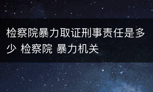 检察院暴力取证刑事责任是多少 检察院 暴力机关