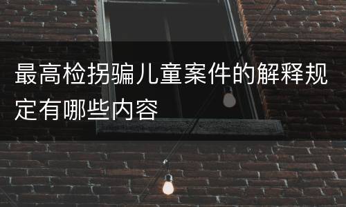 最高检拐骗儿童案件的解释规定有哪些内容