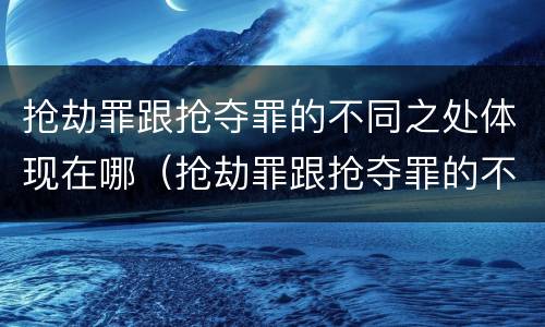 抢劫罪跟抢夺罪的不同之处体现在哪（抢劫罪跟抢夺罪的不同之处体现在哪些方面）