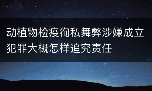 动植物检疫徇私舞弊涉嫌成立犯罪大概怎样追究责任